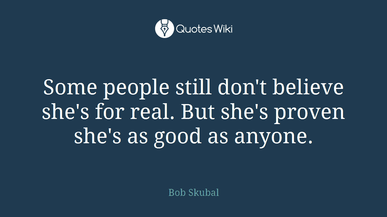 Some people still don't believe she's for real. But she's proven she's as good as anyone.