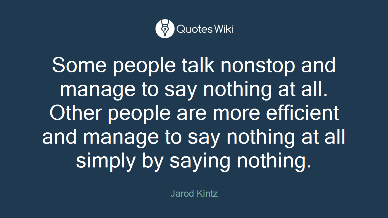 Some people talk nonstop and manage to say nothing at all. Other people are more efficient and manage to say nothing at all simply by saying nothing.