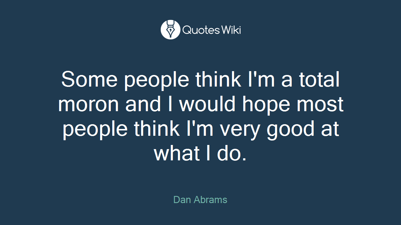 Some people think I'm a total moron and I would hope most people think I'm very good at what I do.