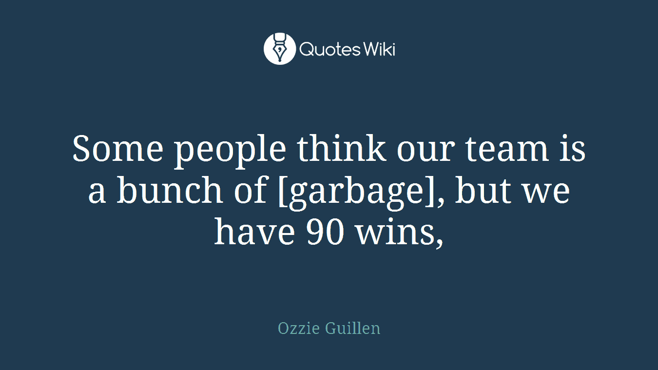 Some people think our team is a bunch of [garbage], but we have 90 wins,