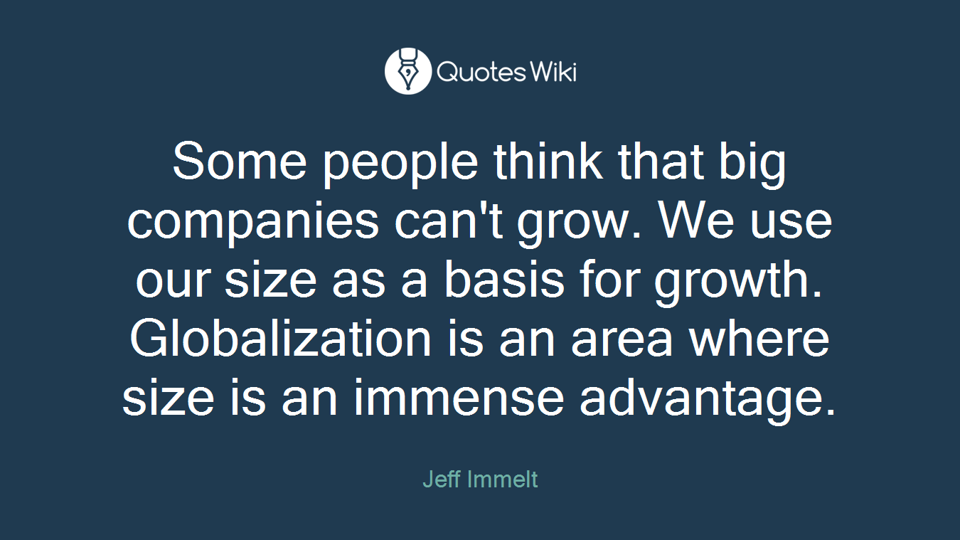Some people think that big companies can't grow. We use our size as a basis for growth. Globalization is an area where size is an immense advantage.