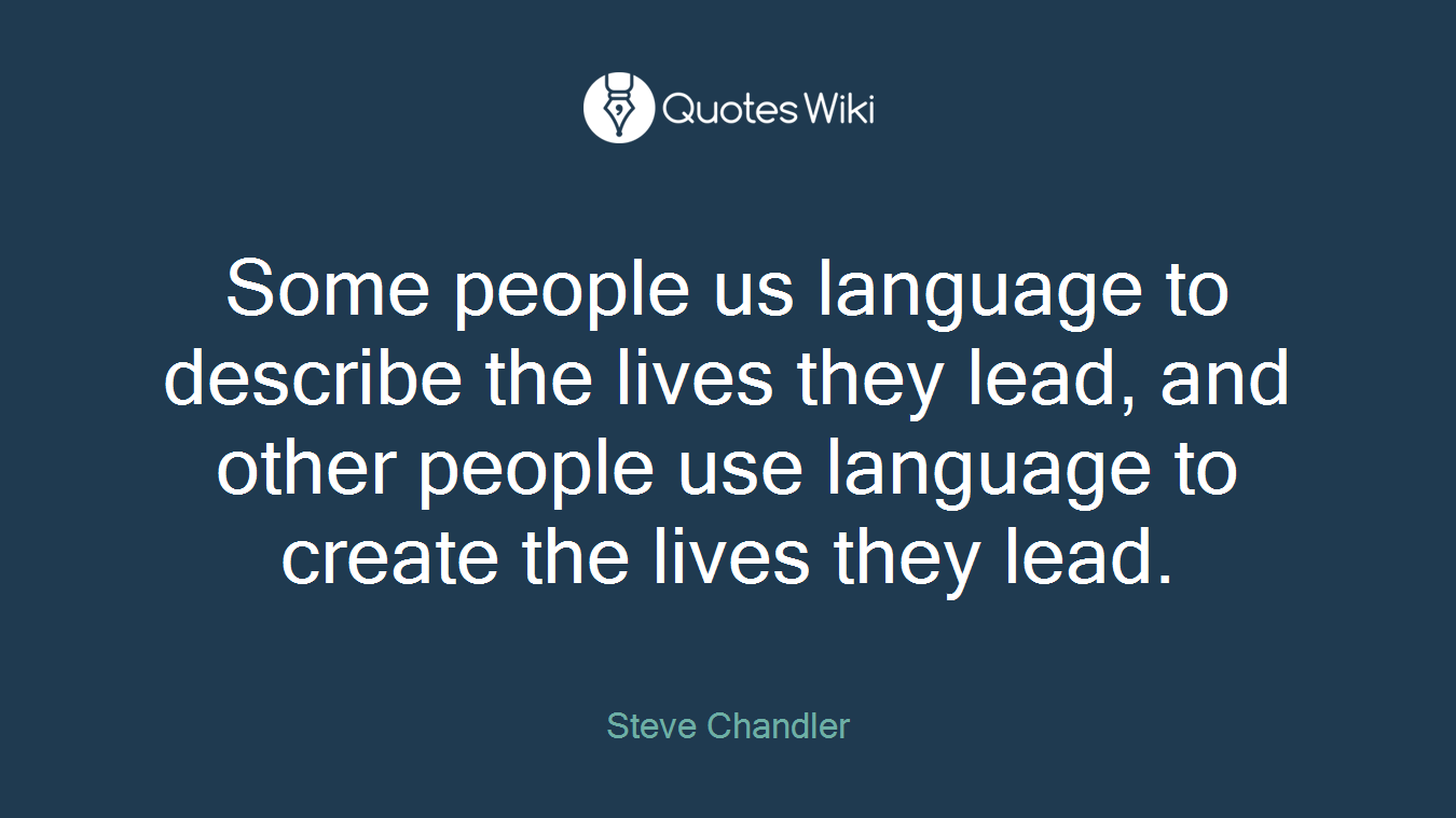Some people us language to describe the lives they lead, and other people use language to create the lives they lead.
