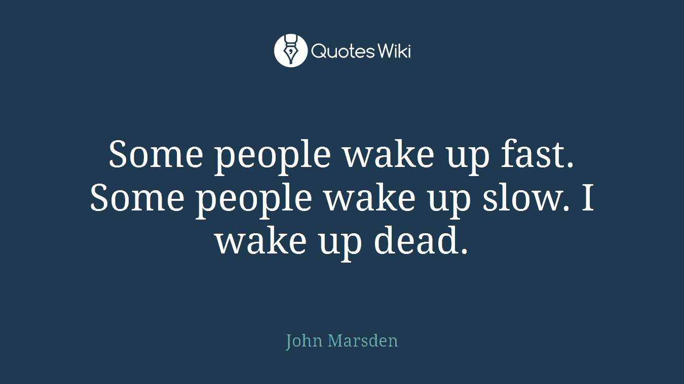 Some people wake up fast. Some people wake up slow. I wake up dead.