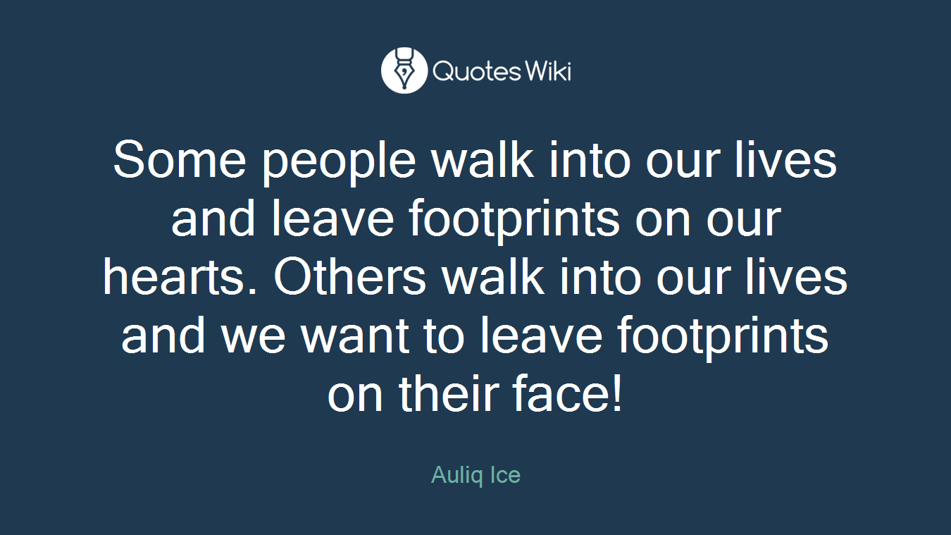 Some people walk into our lives and leave footprints on our hearts. Others walk into our lives and we want to leave footprints on their face!