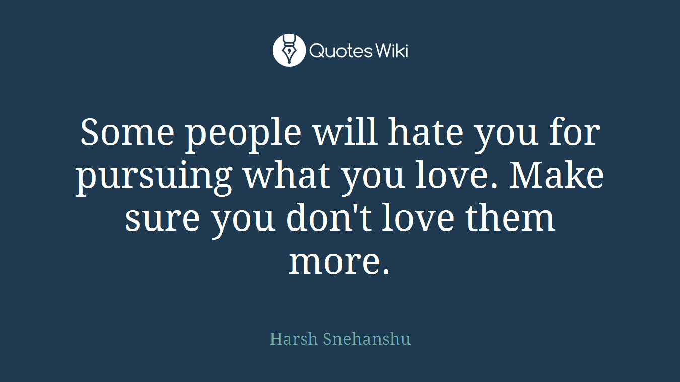Some people will hate you for pursuing what you love. Make sure you don't love them more.