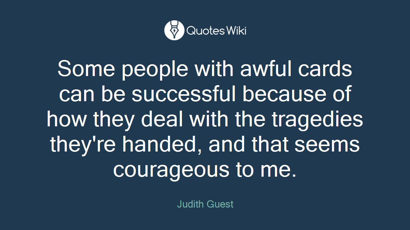 Some people with awful cards can be successful because of how they deal with the tragedies they're handed, and that seems courageous to me.