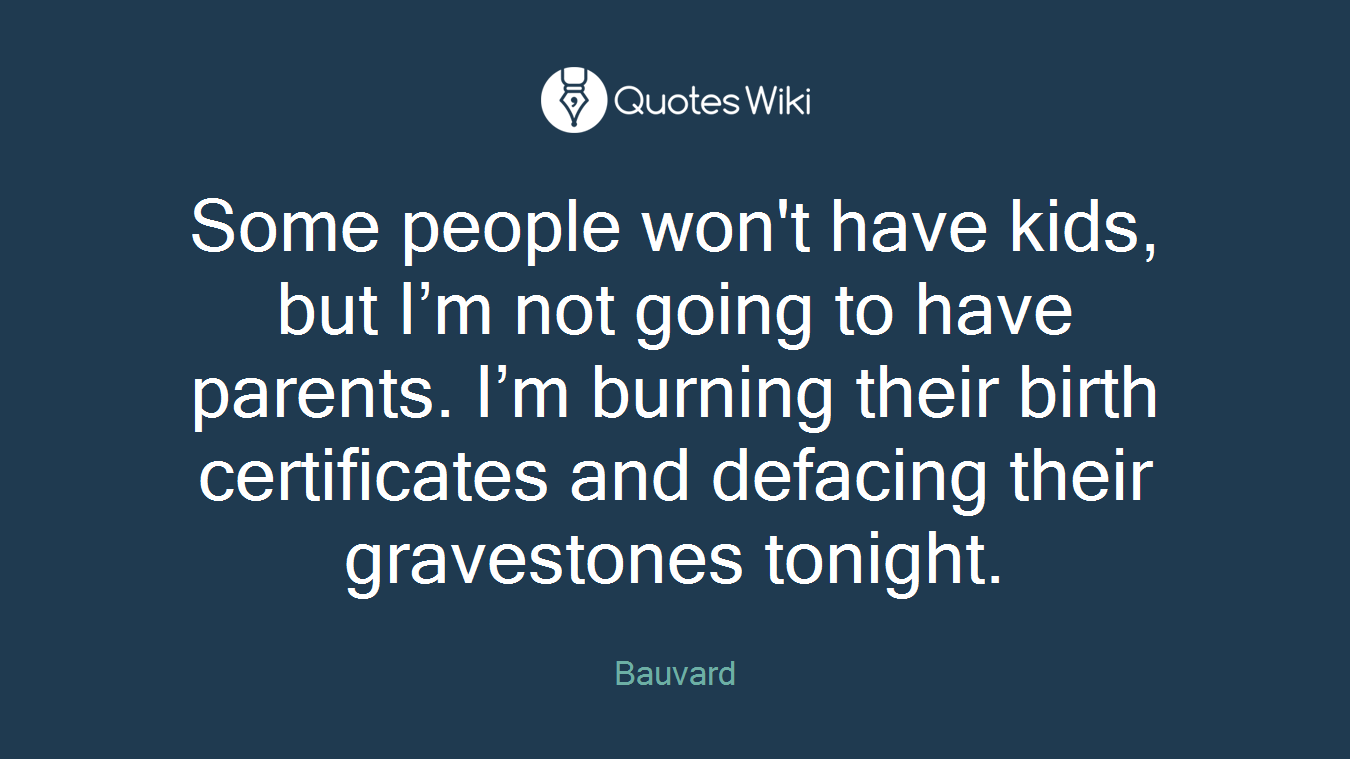 Some people won't have kids, but I’m not going to have parents. I’m burning their birth certificates and defacing their gravestones tonight.