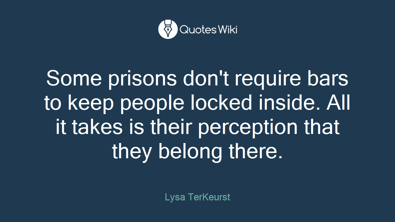Some prisons don't require bars to keep people locked inside. All it takes is their perception that they belong there.