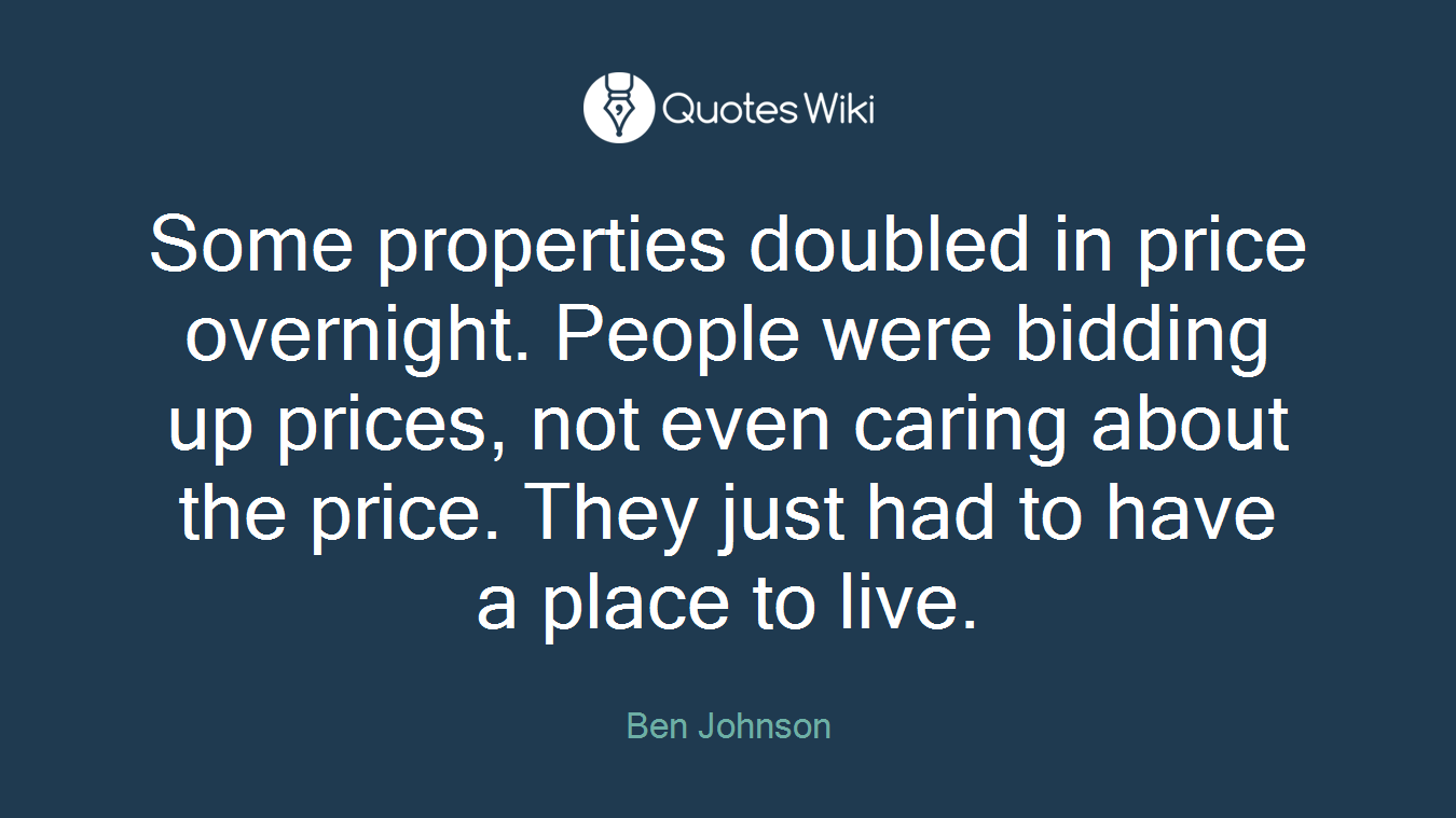 Some properties doubled in price overnight. People were bidding up prices, not even caring about the price. They just had to have a place to live.