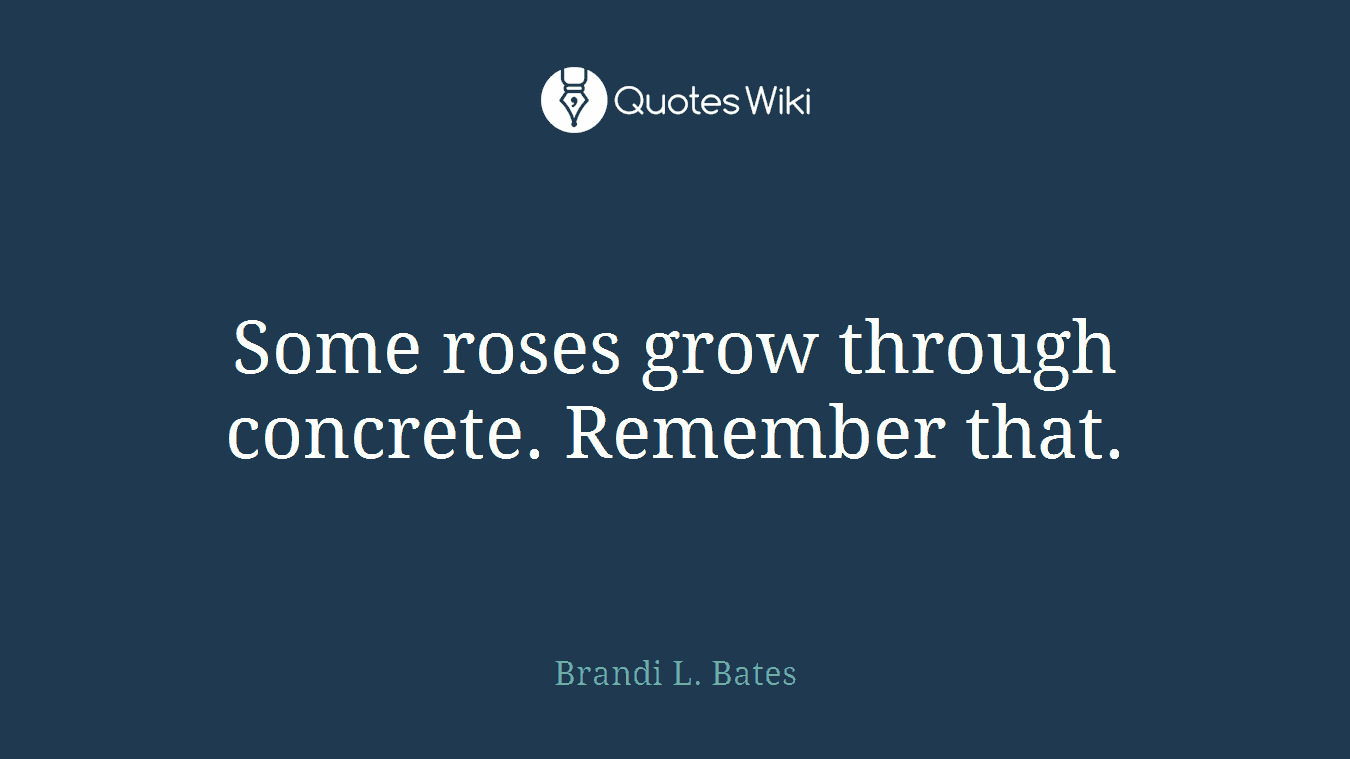 Some roses grow through concrete. Remember that.
