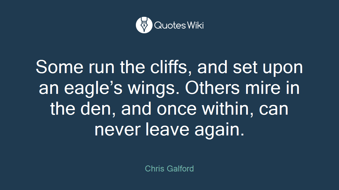 Some run the cliffs, and set upon an eagle’s wings. Others mire in the den, and once within, can never leave again.