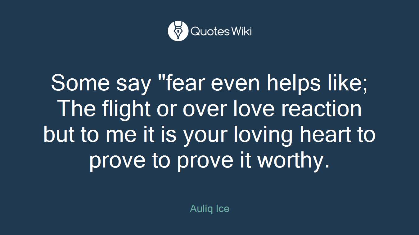 Some say "fear even helps like; The flight or over love reaction but to me it is your loving heart to prove to prove it worthy.