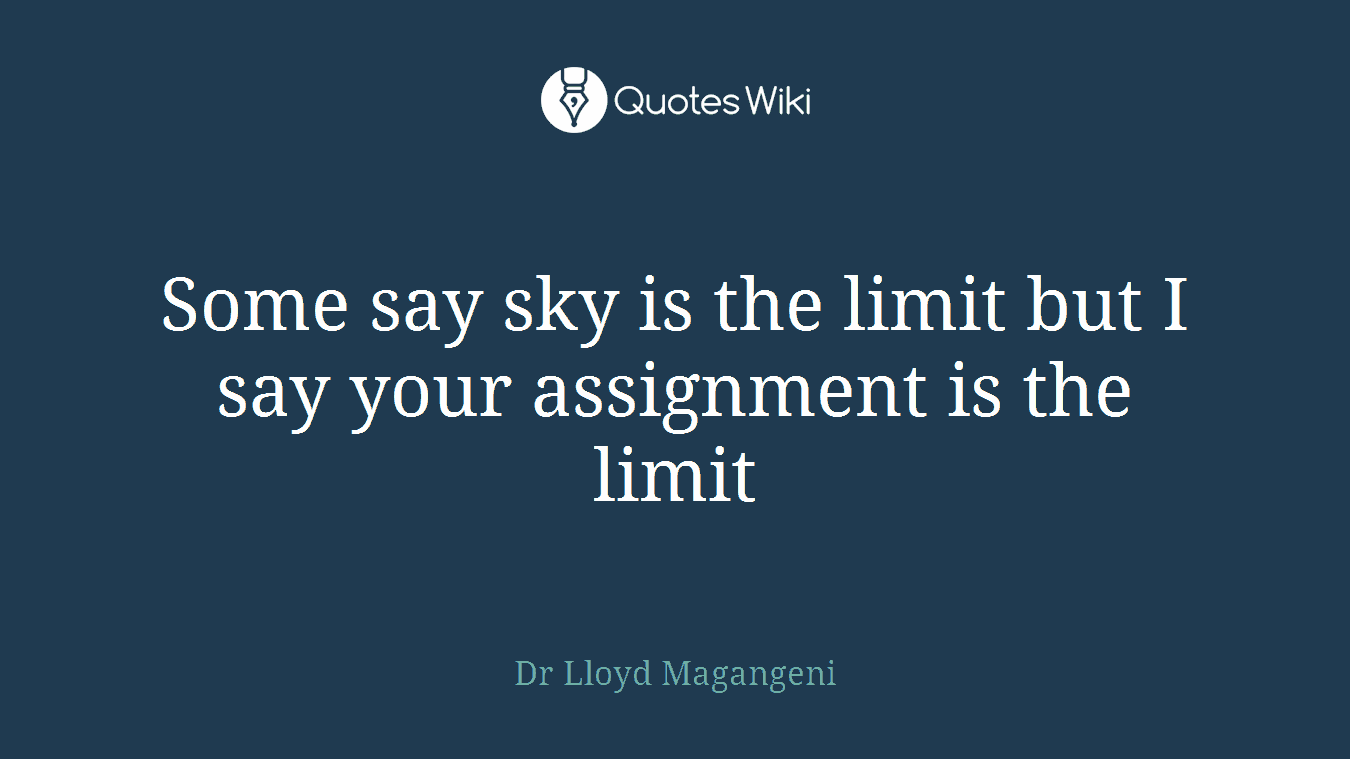 Some say sky is the limit but I say your assignment is the limit