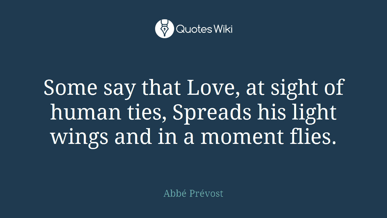 Some say that Love, at sight of human ties, Spreads his light wings and in a moment flies.