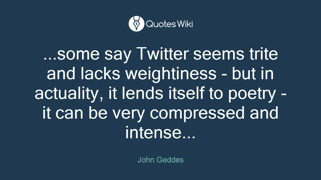...some say Twitter seems trite and lacks weightiness - but in actuality, it lends itself to poetry - it can be very compressed and intense...