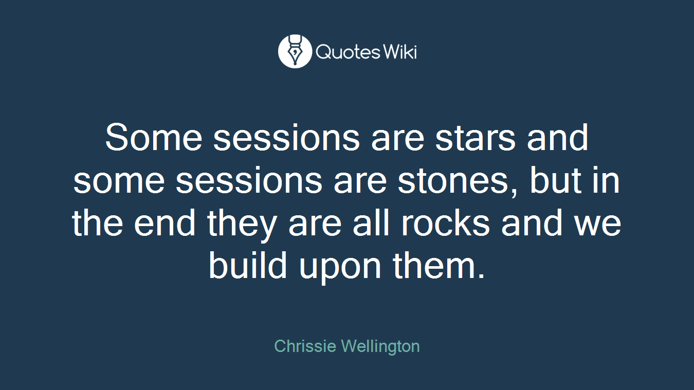 Some sessions are stars and some sessions are stones, but in the end they are all rocks and we build upon them.