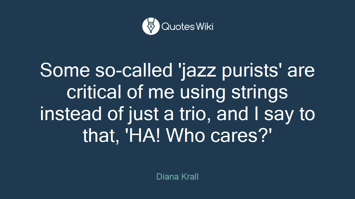 Some so-called 'jazz purists' are critical of me using strings instead of just a trio, and I say to that, 'HA! Who cares?'