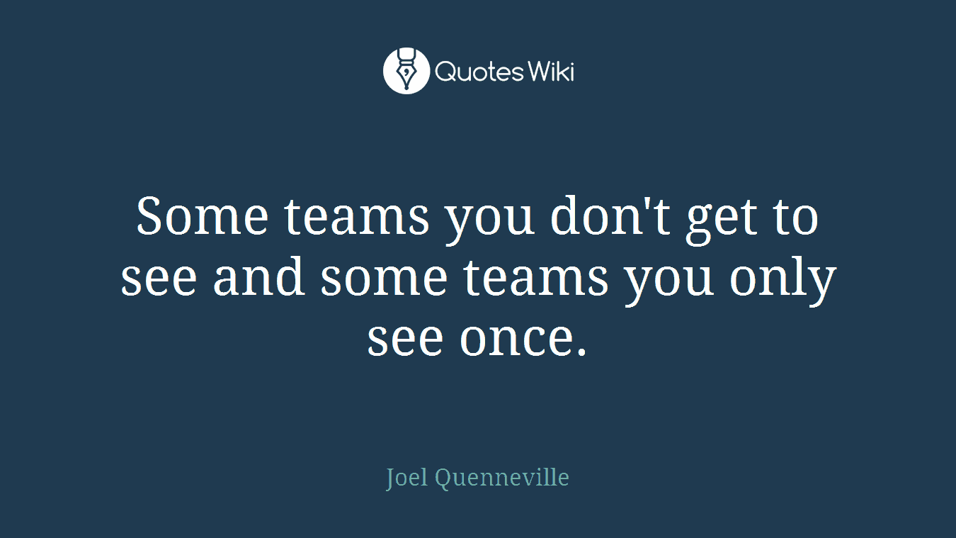 Some teams you don't get to see and some teams you only see once.