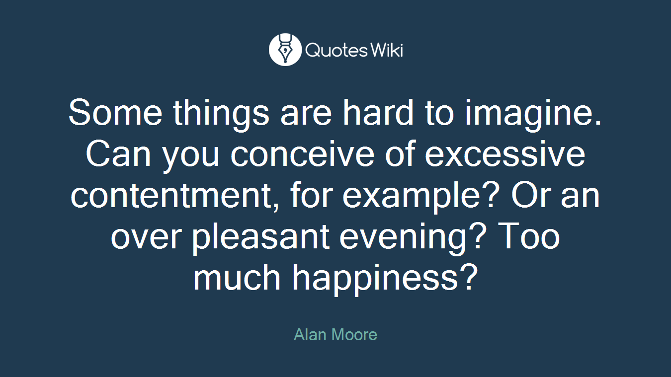 Some things are hard to imagine. Can you conceive of excessive contentment, for example? Or an over pleasant evening? Too much happiness?