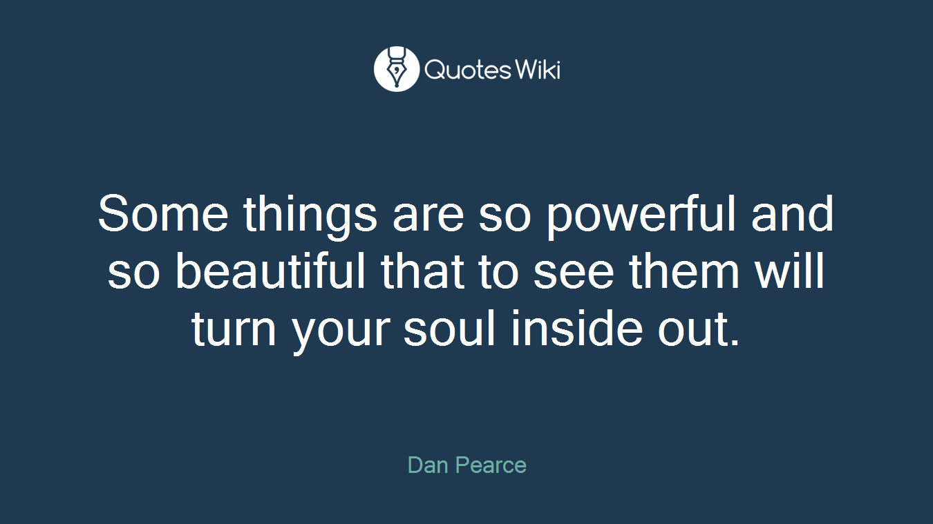Some things are so powerful and so beautiful that to see them will turn your soul inside out.