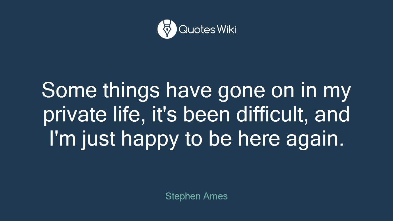 Some things have gone on in my private life, it's been difficult, and I'm just happy to be here again.