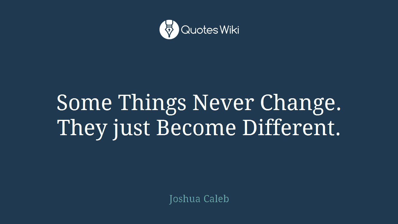 Some Things Never Change. They just Become Different.
