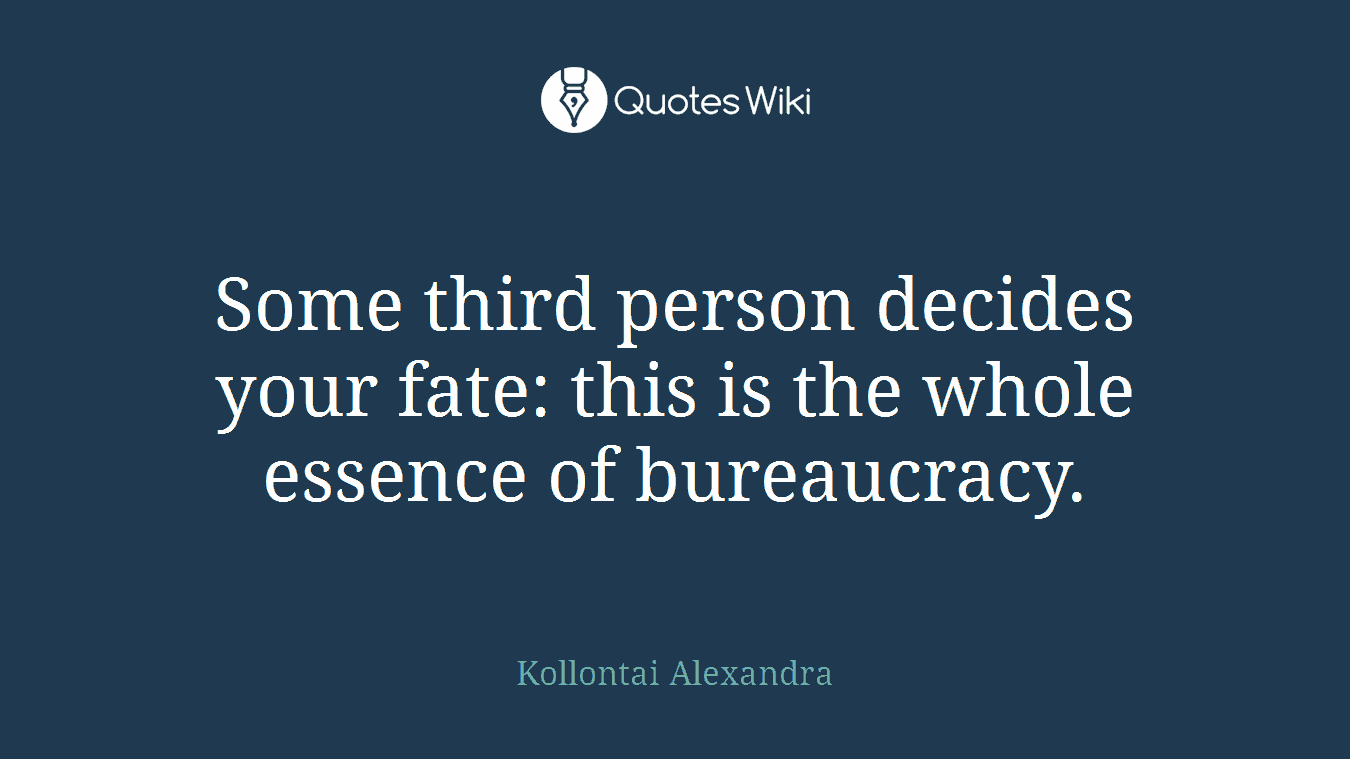 Some third person decides your fate: this is the whole essence of bureaucracy.