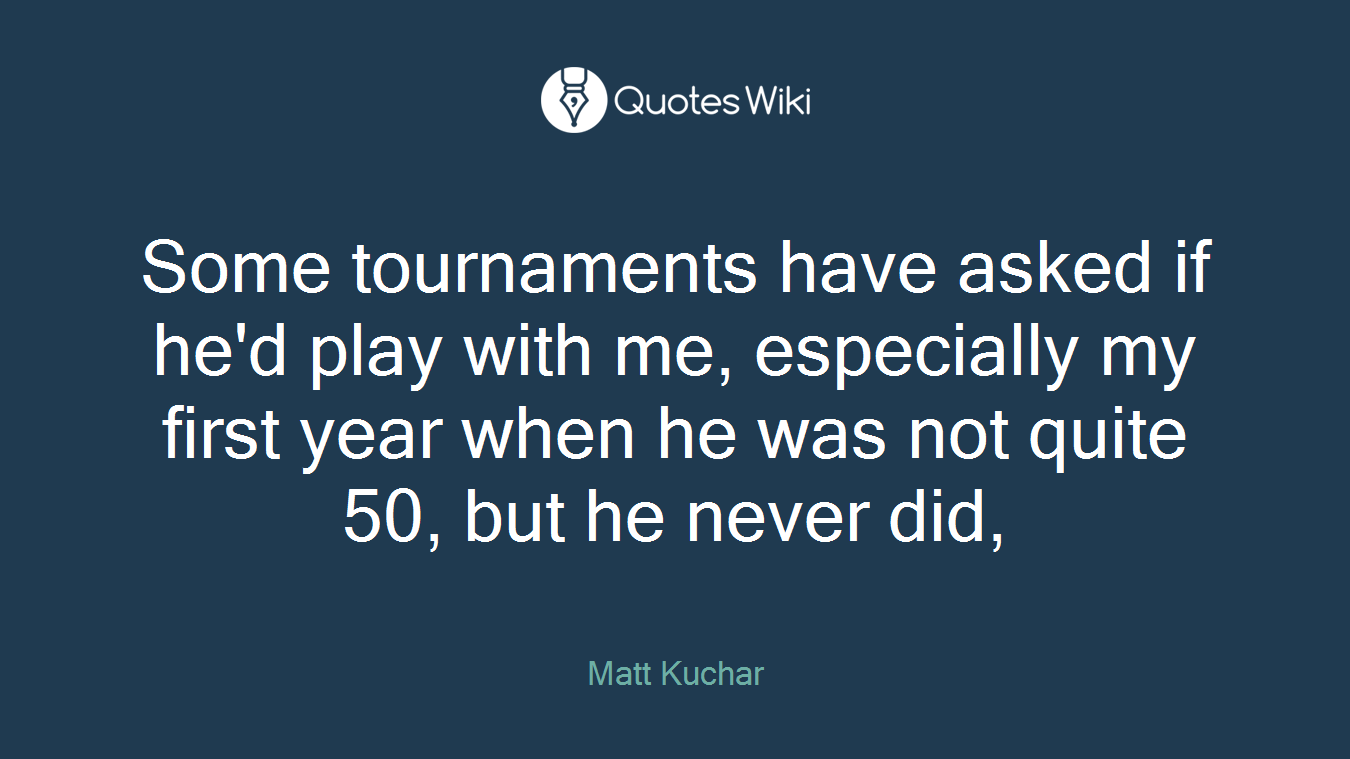Some tournaments have asked if he'd play with me, especially my first year when he was not quite 50, but he never did,
