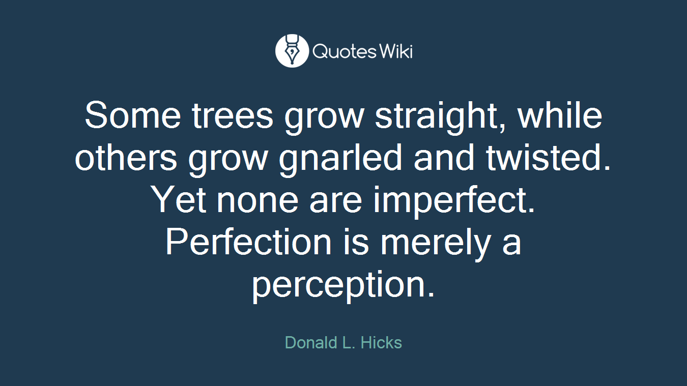 Some trees grow straight, while others grow gnarled and twisted. Yet none are imperfect. Perfection is merely a perception.