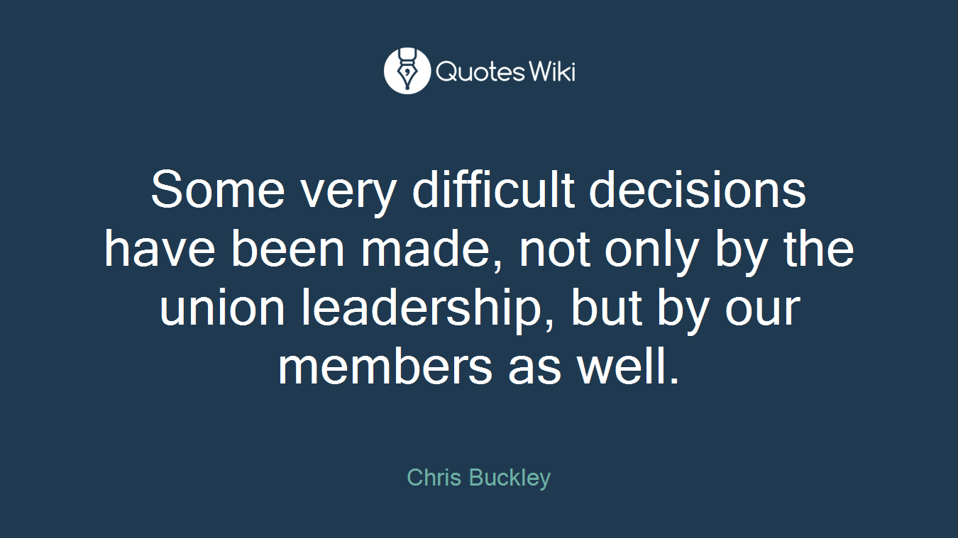 Some very difficult decisions have been made, not only by the union leadership, but by our members as well.