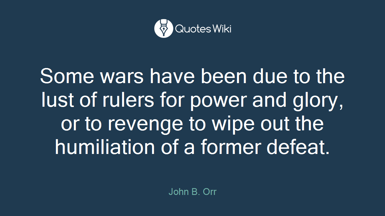 Some wars have been due to the lust of rulers for power and glory, or to revenge to wipe out the humiliation of a former defeat.