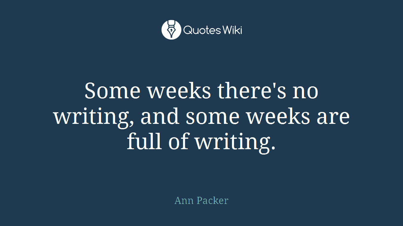 Some weeks there's no writing, and some weeks are full of writing.