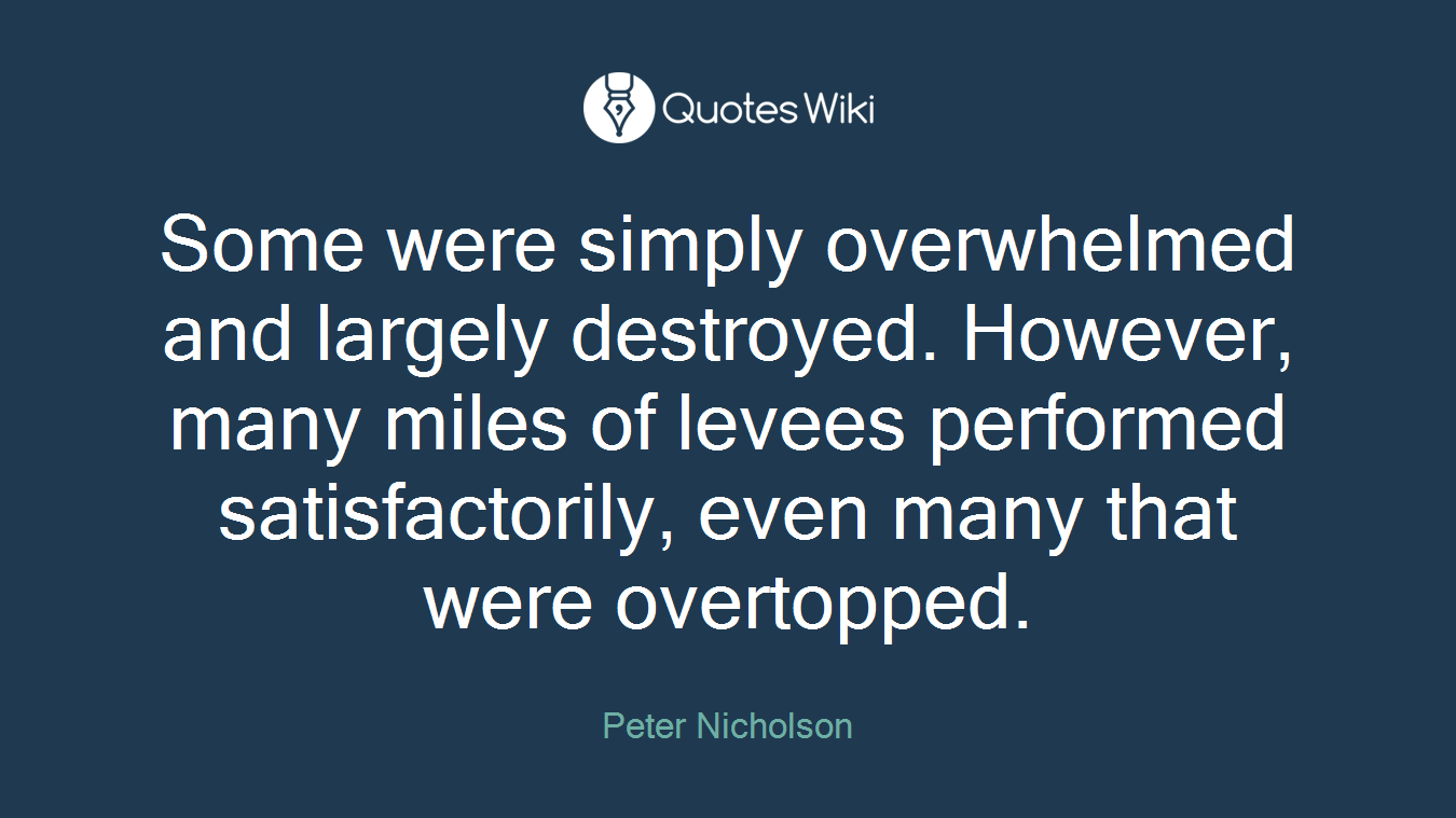 Some were simply overwhelmed and largely destroyed. However, many miles of levees performed satisfactorily, even many that were overtopped.