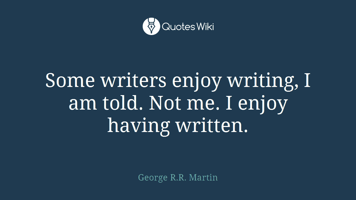 Some writers enjoy writing, I am told. Not me. I enjoy having written.