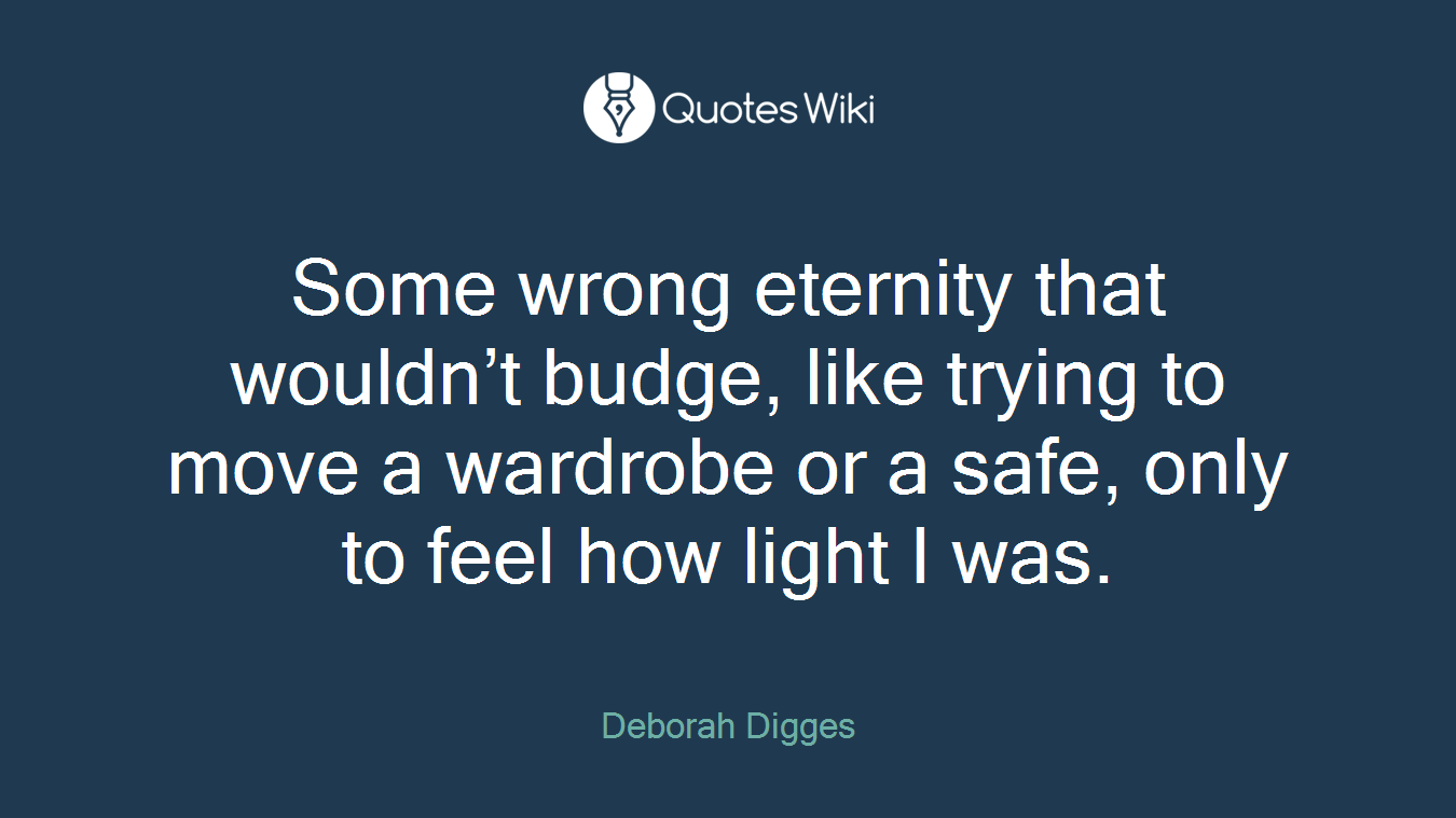 Some wrong eternity that wouldn’t budge, like trying to move a wardrobe or a safe, only to feel how light I was.