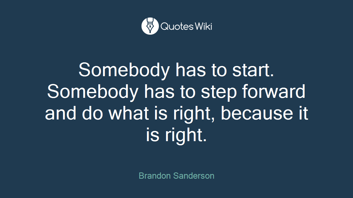Somebody has to start. Somebody has to step forward and do what is right, because it is right.