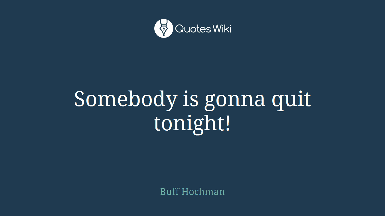 Somebody is gonna quit tonight!