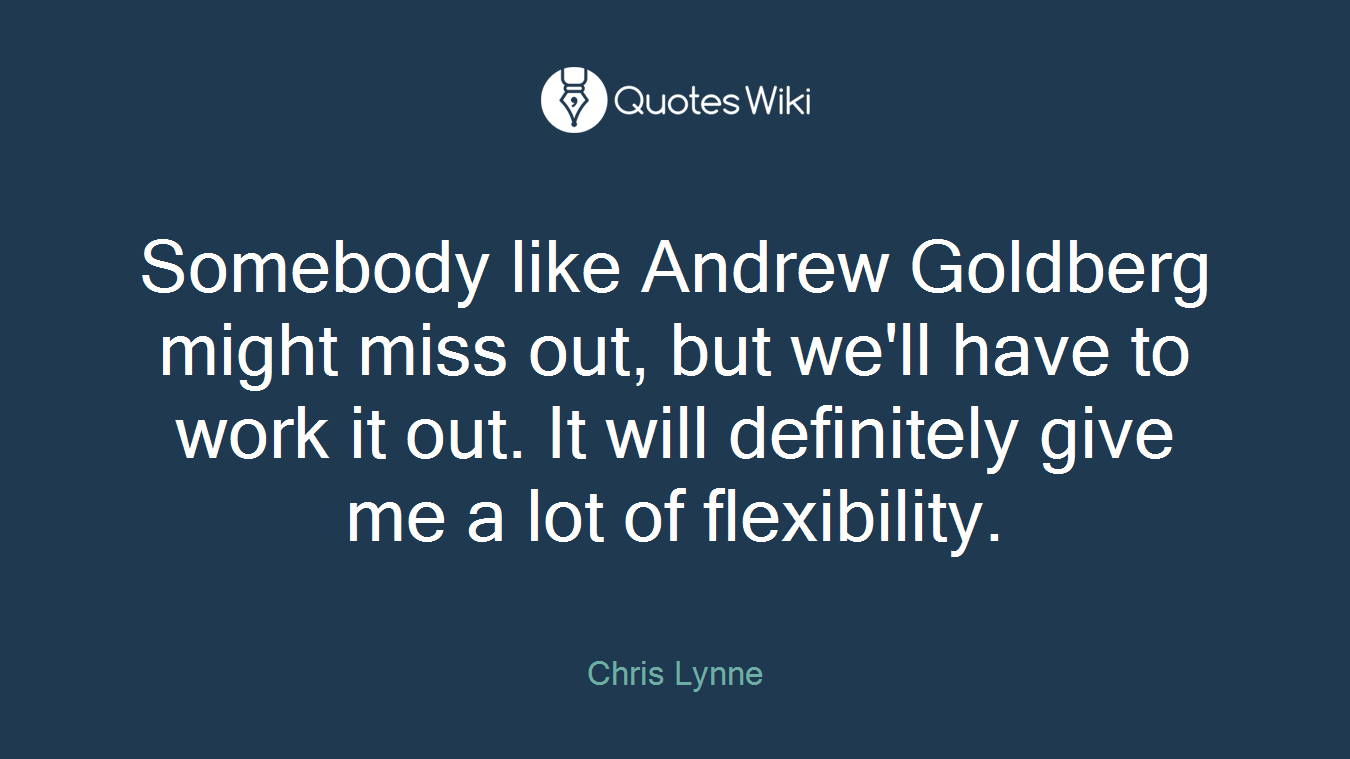 Somebody like Andrew Goldberg might miss out, but we'll have to work it out. It will definitely give me a lot of flexibility.