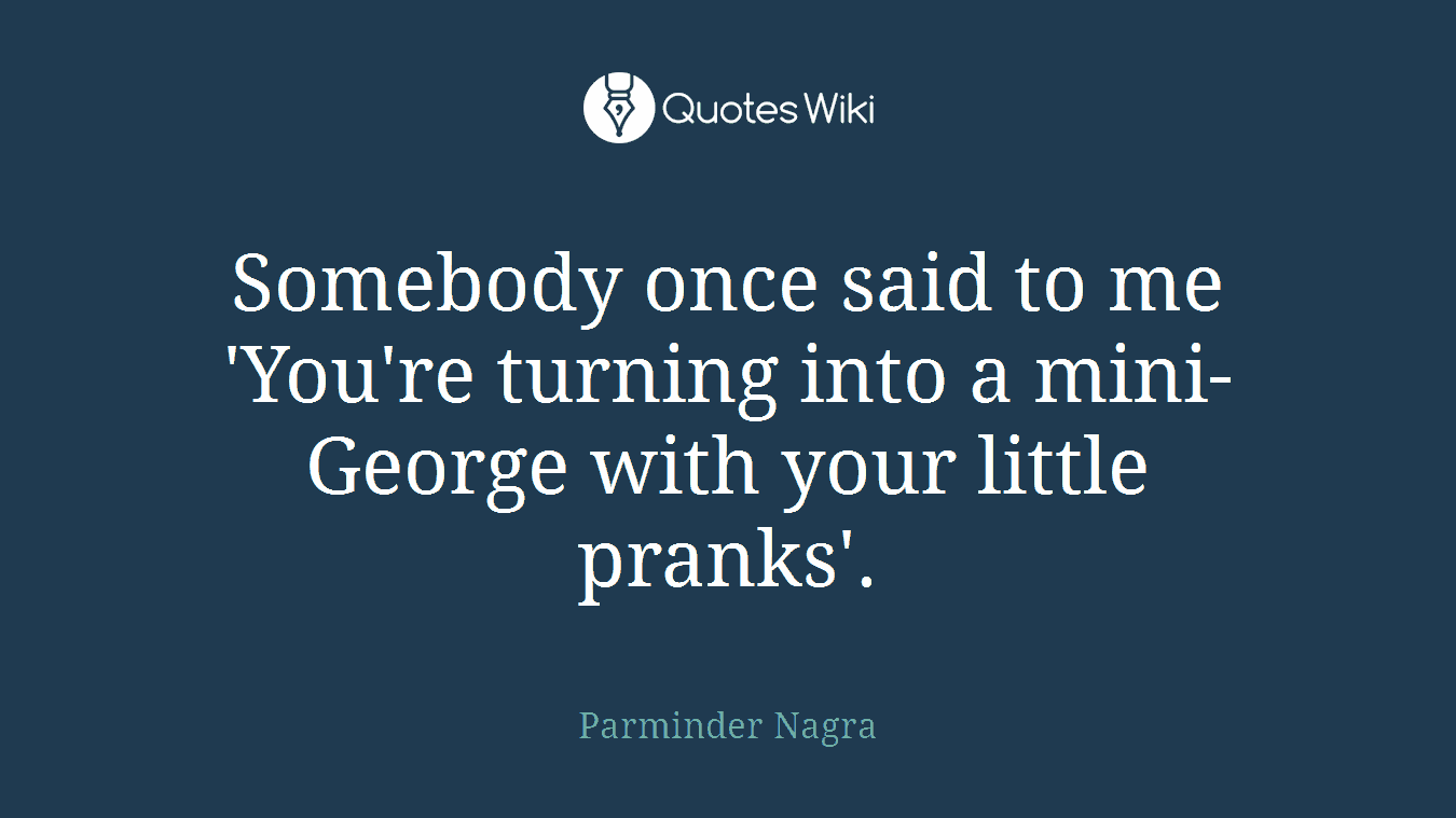 Somebody once said to me 'You're turning into a mini-George with your little pranks'.