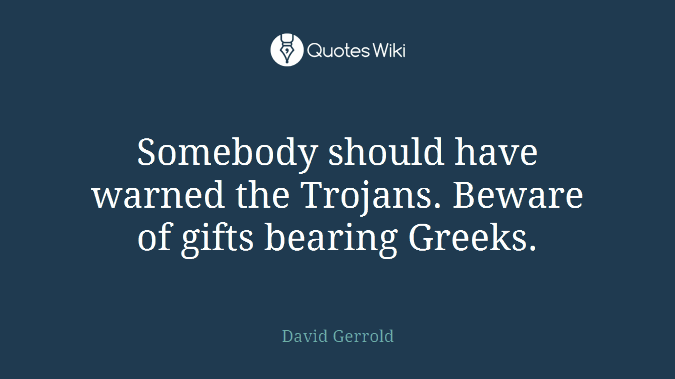 Somebody should have warned the Trojans. Beware of gifts bearing Greeks.