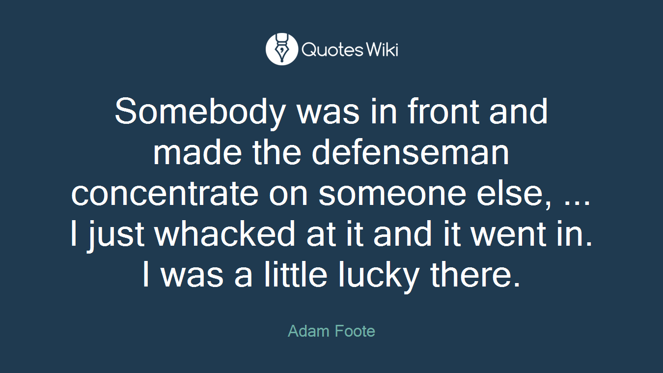 Somebody was in front and made the defenseman concentrate on someone else, ... I just whacked at it and it went in. I was a little lucky there.