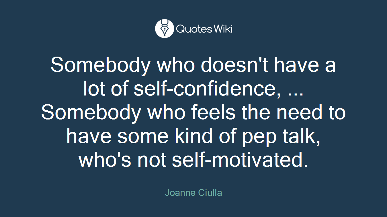 Somebody who doesn't have a lot of self-confidence, ... Somebody who feels the need to have some kind of pep talk, who's not self-motivated.