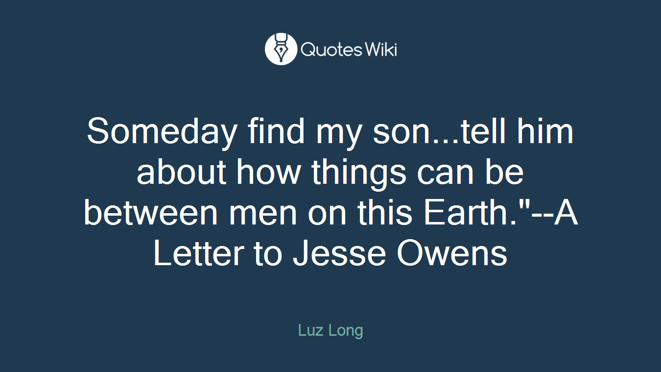 Someday find my son...tell him about how things can be between men on this Earth."--A Letter to Jesse Owens