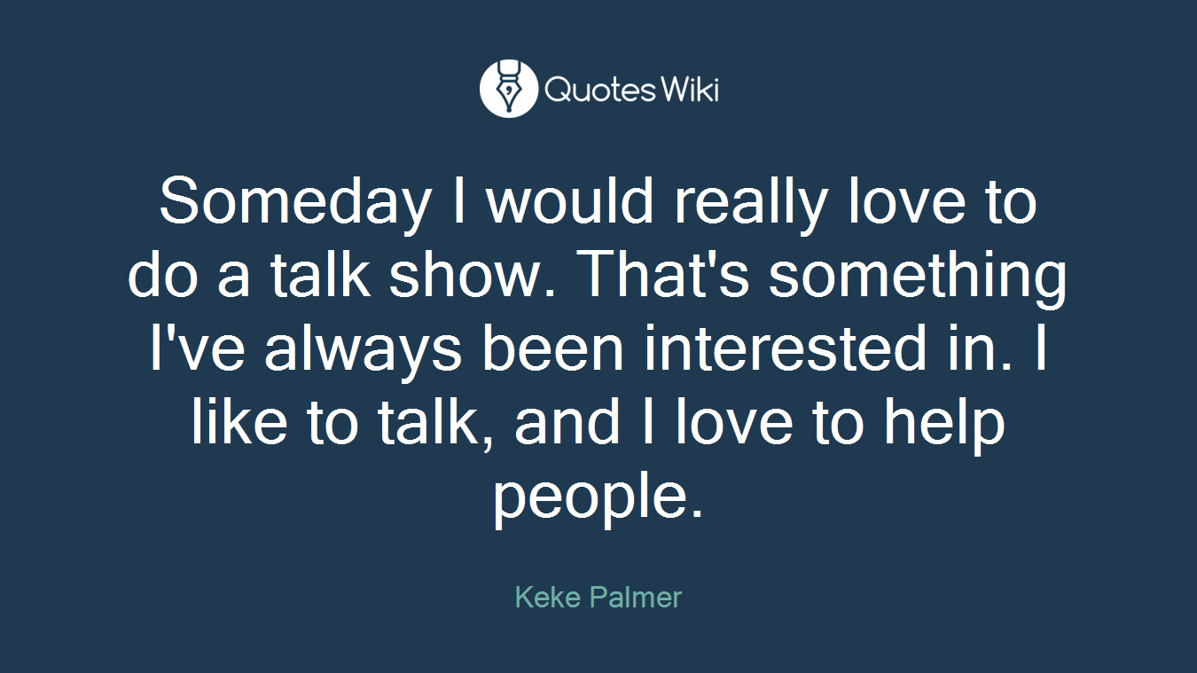 Someday I would really love to do a talk show. That's something I've always been interested in. I like to talk, and I love to help people.