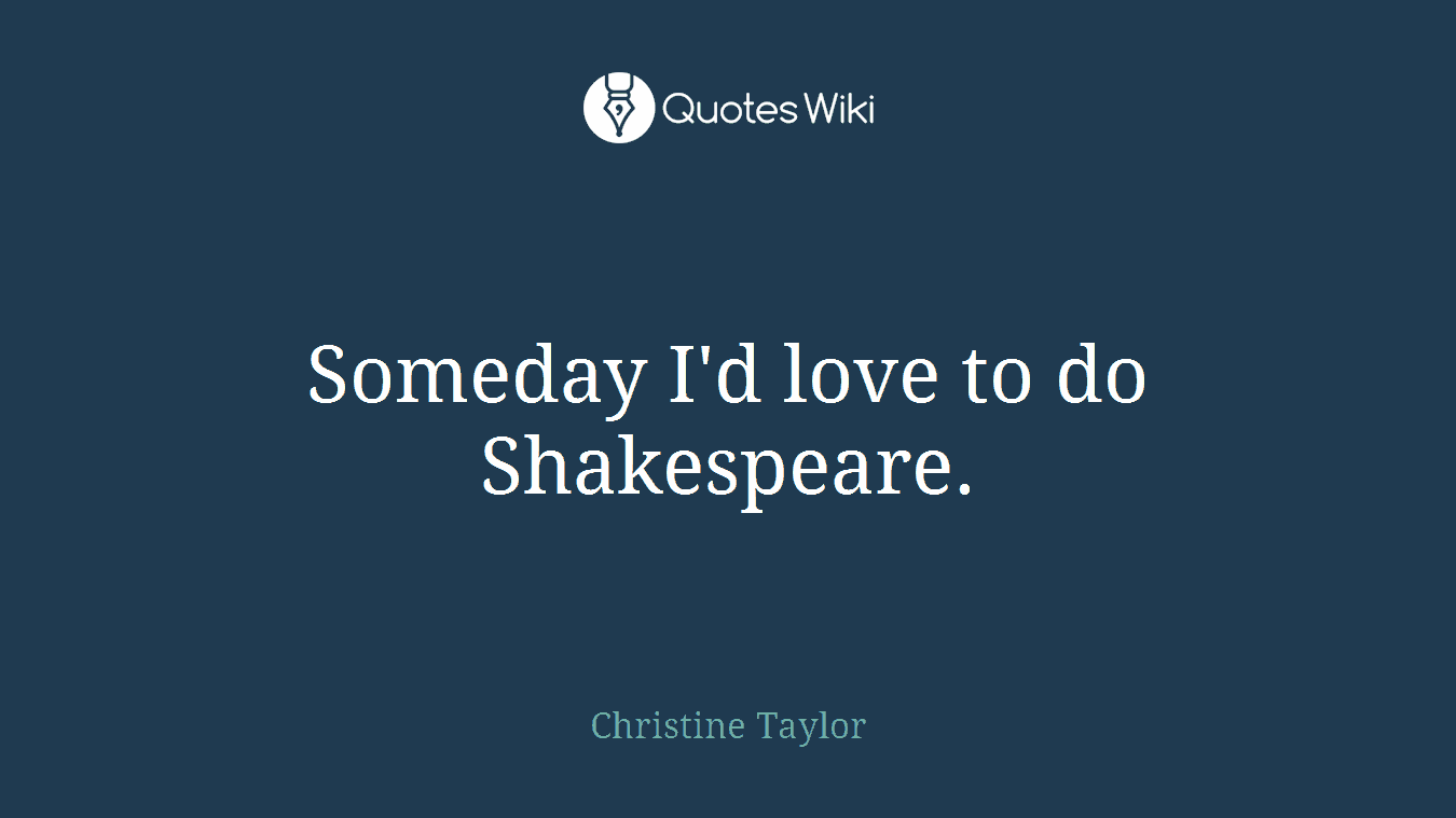Someday I'd love to do Shakespeare.