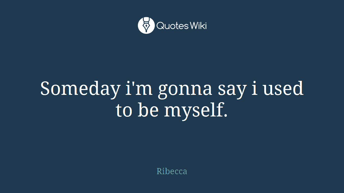 Someday i'm gonna say i used to be myself.