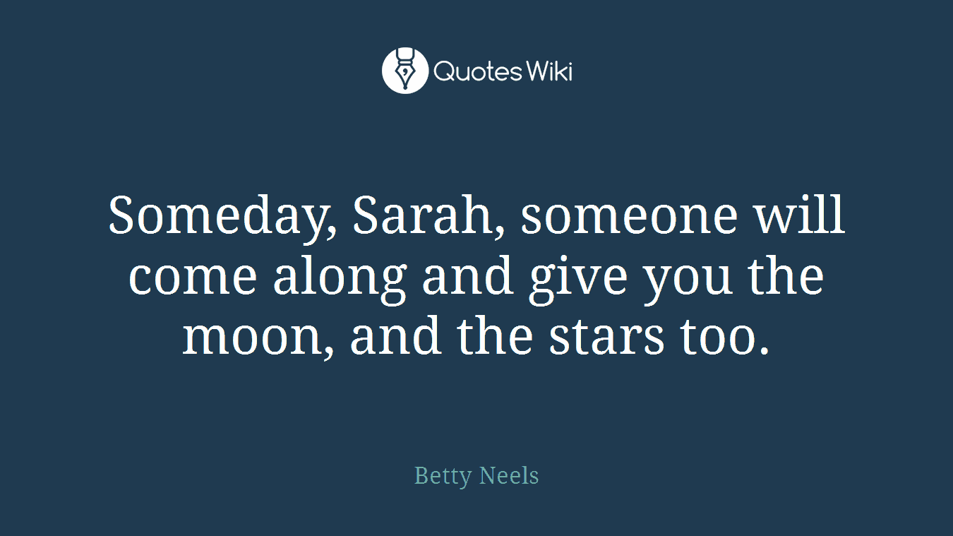 Someday, Sarah, someone will come along and give you the moon, and the stars too.