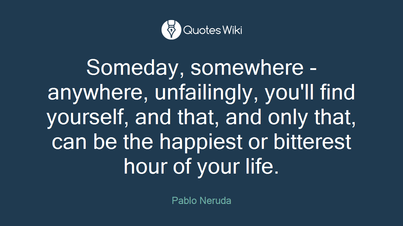Someday, somewhere - anywhere, unfailingly, you'll find yourself, and that, and only that, can be the happiest or bitterest hour of your life.