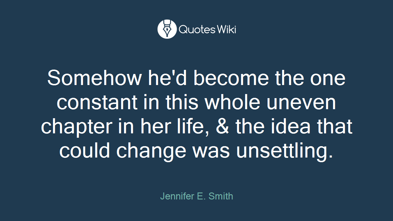 Somehow he'd become the one constant in this whole uneven chapter in her life, & the idea that could change was unsettling.