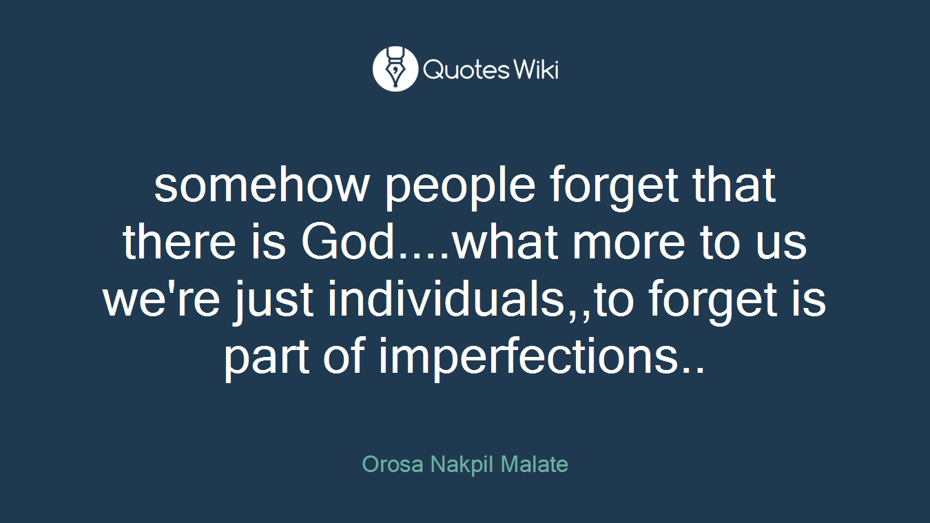 somehow people forget that there is God....what more to us we're just individuals,,to forget is part of imperfections..